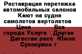 Реставрация,перетяжка автомобильных салонов.Кают на судне,самолетов,вертолетов  › Цена ­ 2 000 - Все города Услуги » Другие   . Дагестан респ.,Южно-Сухокумск г.